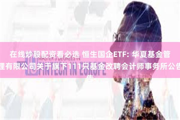 在线炒股配资看必选 恒生国企ETF: 华夏基金管理有限公司关于旗下111只基金改聘会计师事务所公告