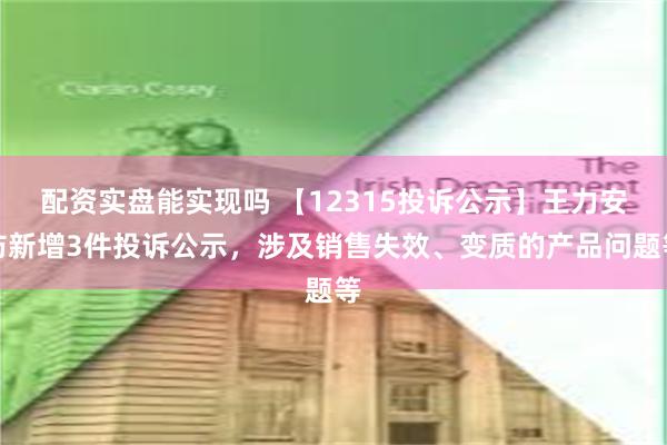 配资实盘能实现吗 【12315投诉公示】王力安防新增3件投诉公示，涉及销售失效、变质的产品问题等