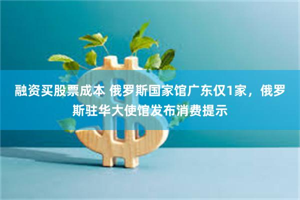 融资买股票成本 俄罗斯国家馆广东仅1家，俄罗斯驻华大使馆发布消费提示