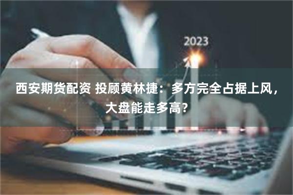 西安期货配资 投顾黄林捷：多方完全占据上风，大盘能走多高？