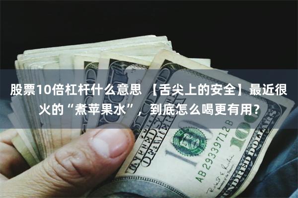 股票10倍杠杆什么意思 【舌尖上的安全】最近很火的“煮苹果水”，到底怎么喝更有用？