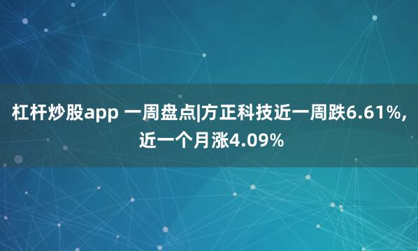 杠杆炒股app 一周盘点|方正科技近一周跌6.61%, 近一个月涨4.09%
