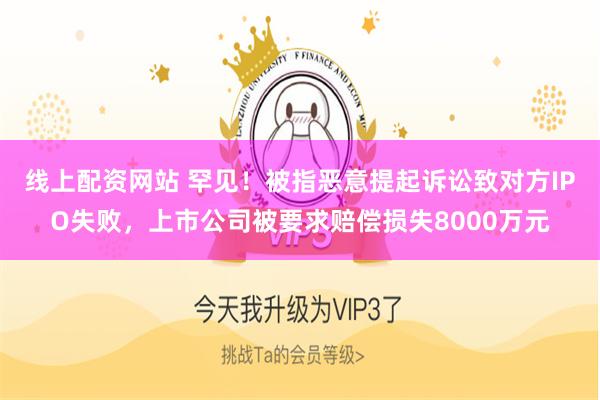 线上配资网站 罕见！被指恶意提起诉讼致对方IPO失败，上市公司被要求赔偿损失8000万元