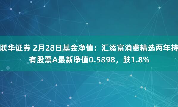 联华证券 2月28日基金净值：汇添富消费精选两年持有股票A最新净值0.5898，跌1.8%
