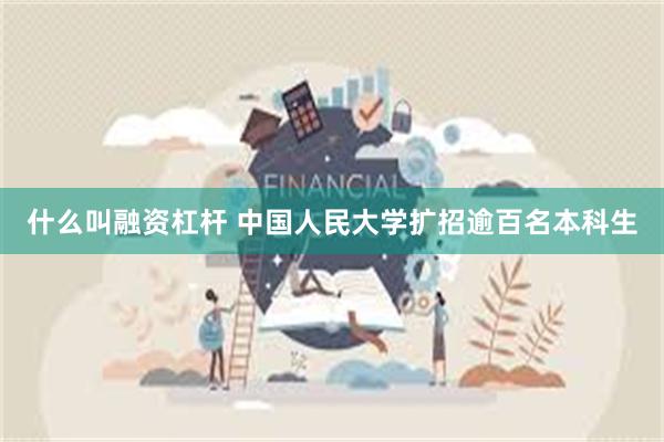 什么叫融资杠杆 中国人民大学扩招逾百名本科生