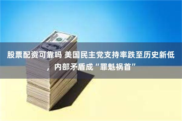 股票配资可靠吗 美国民主党支持率跌至历史新低，内部矛盾成“罪魁祸首”
