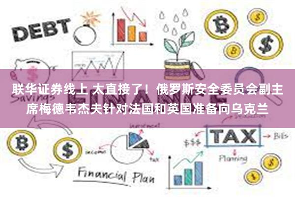 联华证券线上 太直接了！俄罗斯安全委员会副主席梅德韦杰夫针对法国和英国准备向乌克兰