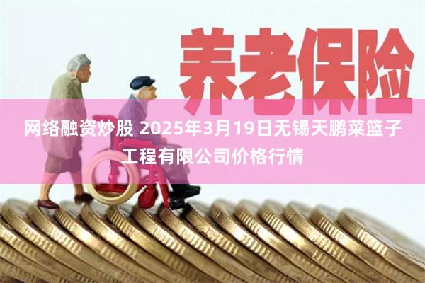 网络融资炒股 2025年3月19日无锡天鹏菜篮子工程有限公司价格行情