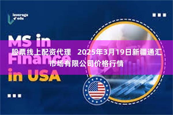 股票线上配资代理   2025年3月19日新疆通汇市场有限公司价格行情