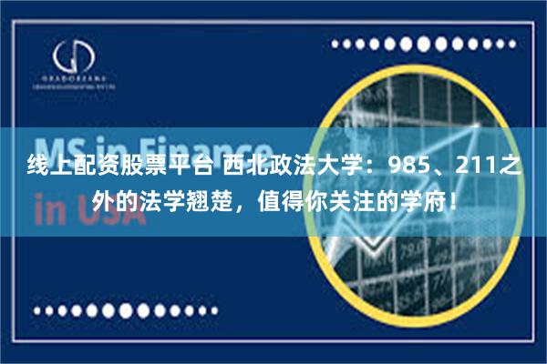 线上配资股票平台 西北政法大学：985、211之外的法学翘楚，值得你关注的学府！
