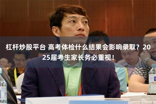 杠杆炒股平台 高考体检什么结果会影响录取？2025届考生家长务必重视！