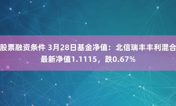 股票融资条件 3月28日基金净值：北信瑞丰丰利混合最新净值1.1115，跌0.67%