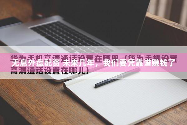 无息外盘配资 未来几年，我们要凭靠谱赚钱了