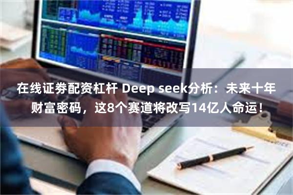 在线证劵配资杠杆 Deep seek分析：未来十年财富密码，这8个赛道将改写14亿人命运！