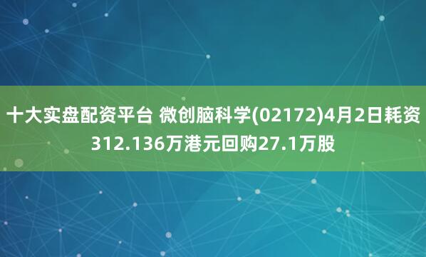 十大实盘配资平台 微创脑科学(02172)4月2日耗资312.136万港元回购27.1万股
