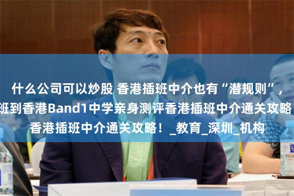 什么公司可以炒股 香港插班中介也有“潜规则”，深港爸爸给孩子插班到香港Band1中学亲身测评香港插班中介通关攻略！_教育_深圳_机构