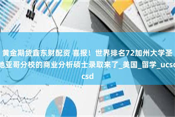 黄金期货鑫东财配资 喜报！世界排名72加州大学圣地亚哥分校的商业分析硕士录取来了_美国_留学_ucsd