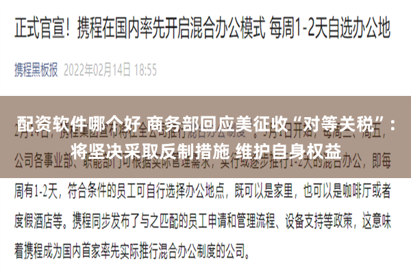 配资软件哪个好 商务部回应美征收“对等关税”：将坚决采取反制措施 维护自身权益