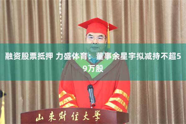 融资股票抵押 力盛体育：董事余星宇拟减持不超59万股