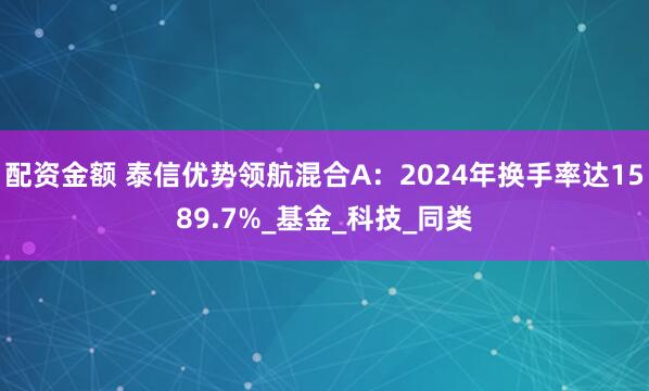 配资金额 泰信优势领航混合A：2024年换手率达1589.7%_基金_科技_同类