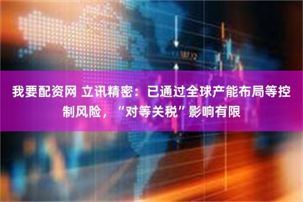 我要配资网 立讯精密：已通过全球产能布局等控制风险，“对等关税”影响有限