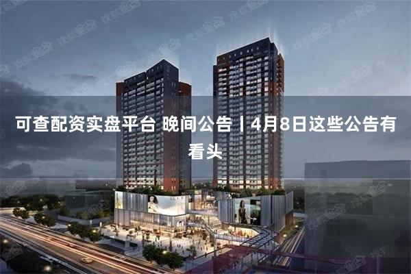 可查配资实盘平台 晚间公告丨4月8日这些公告有看头