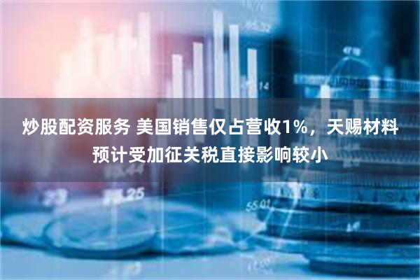 炒股配资服务 美国销售仅占营收1%，天赐材料预计受加征关税直接影响较小