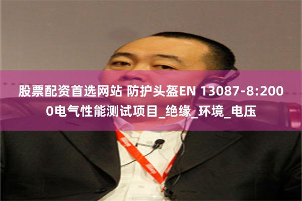 股票配资首选网站 防护头盔EN 13087-8:2000电气性能测试项目_绝缘_环境_电压
