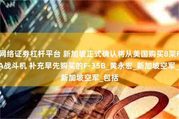 网络证劵杠杆平台 新加坡正式确认将从美国购买8架F-35A战斗机 补充早先购买的F-35B_黄永宏_新加坡空军_包括