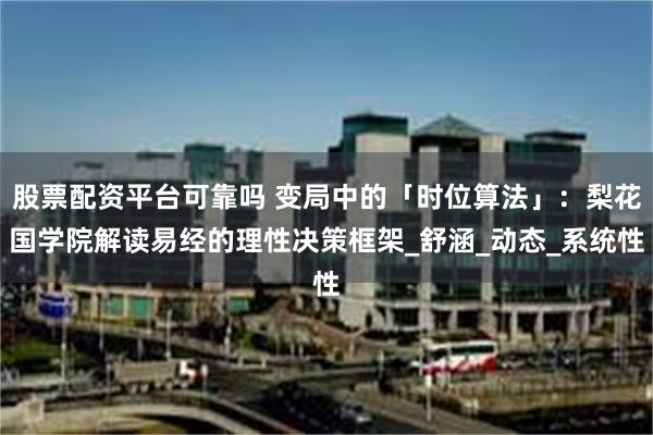 股票配资平台可靠吗 变局中的「时位算法」：梨花国学院解读易经的理性决策框架_舒涵_动态_系统性