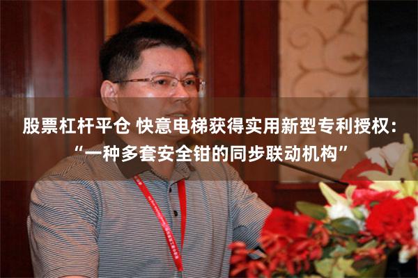 股票杠杆平仓 快意电梯获得实用新型专利授权：“一种多套安全钳的同步联动机构”