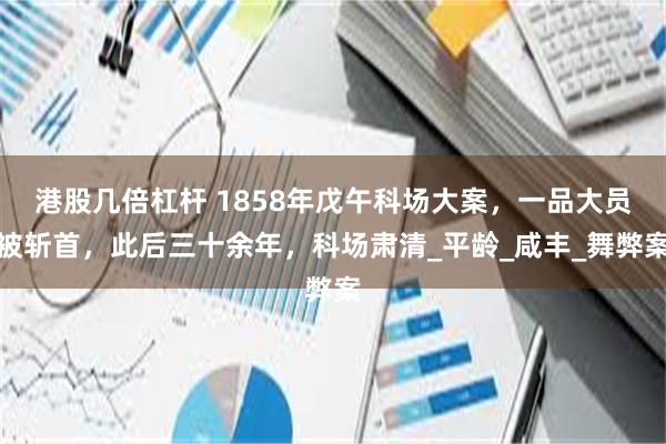 港股几倍杠杆 1858年戊午科场大案，一品大员被斩首，此后三十余年，科场肃清_平龄_咸丰_舞弊案
