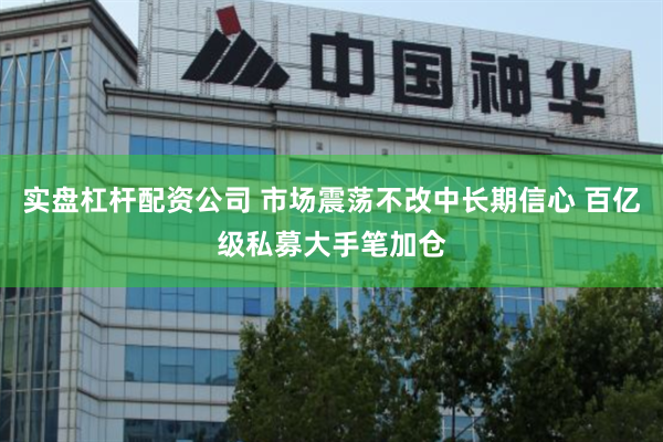 实盘杠杆配资公司 市场震荡不改中长期信心 百亿级私募大手笔加仓