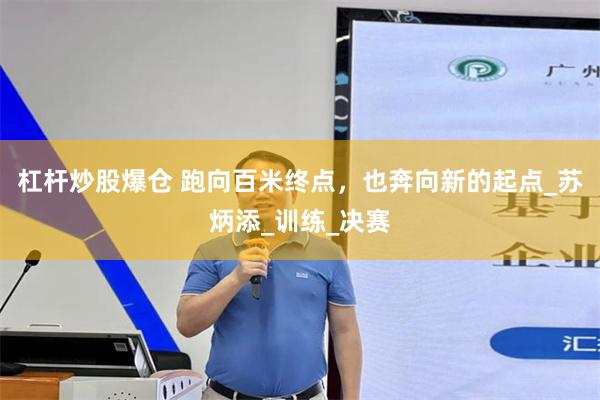 杠杆炒股爆仓 跑向百米终点，也奔向新的起点_苏炳添_训练_决赛