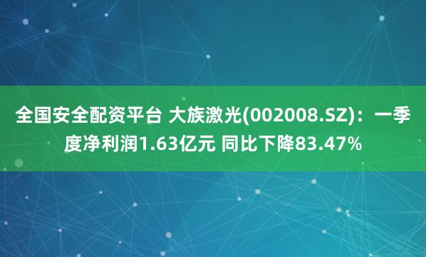 全国安全配资平台 大族激光(002008.SZ)：一季度净利润1.63亿元 同比下降83.47%