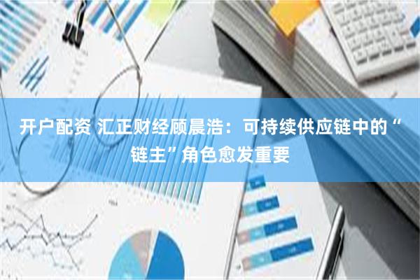 开户配资 汇正财经顾晨浩：可持续供应链中的“链主”角色愈发重要
