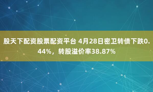 股天下配资股票配资平台 4月28日密卫转债下跌0.44%，转股溢价率38.87%