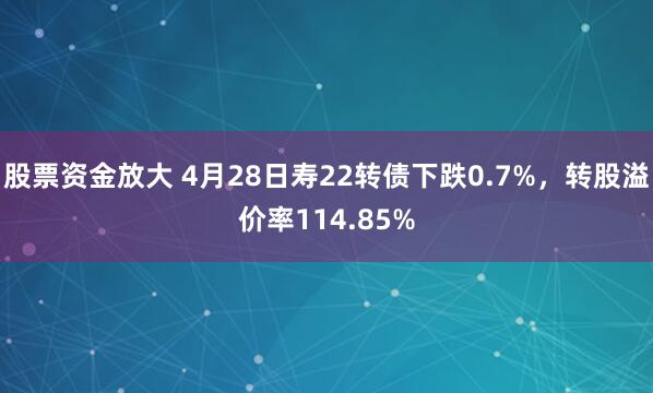 股票资金放大 4月28日寿22转债下跌0.7%，转股溢价率114.85%