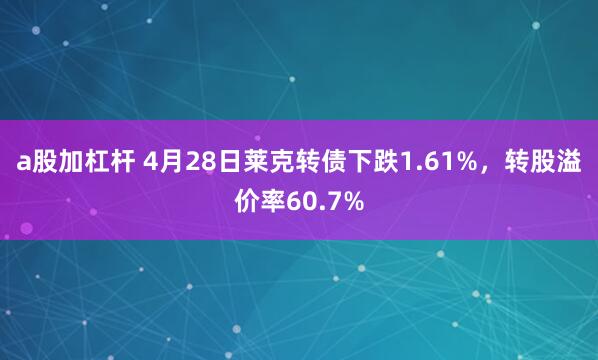 a股加杠杆 4月28日莱克转债下跌1.61%，转股溢价率60.7%