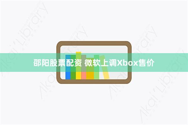 邵阳股票配资 微软上调Xbox售价