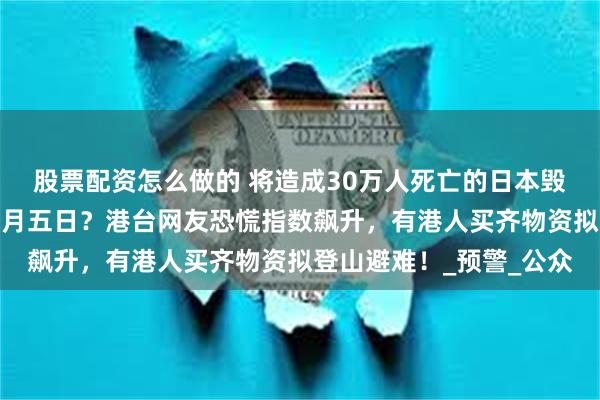 股票配资怎么做的 将造成30万人死亡的日本毁灭级地震预言精确到七月五日？港台网友恐慌指数飙升，有港人买齐物资拟登山避难！_预警_公众