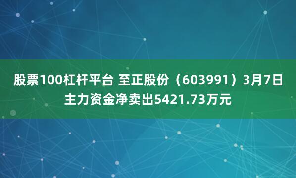 股票100杠杆平台 至正股份（603991）3月7日主力资金净卖出5421.73万元