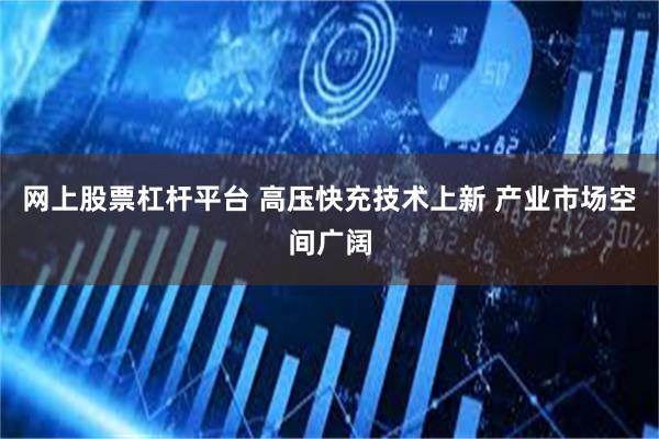 网上股票杠杆平台 高压快充技术上新 产业市场空间广阔