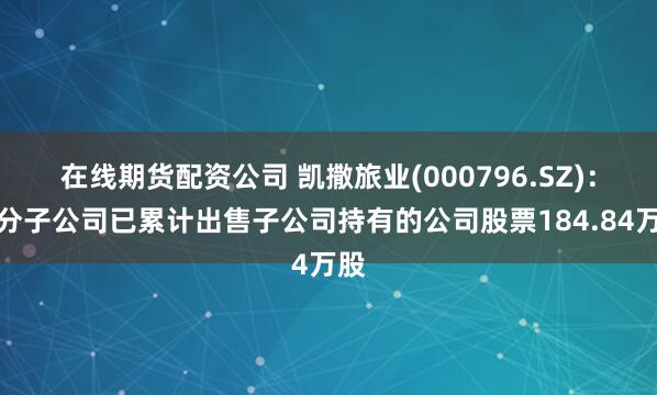 在线期货配资公司 凯撒旅业(000796.SZ)：部分子公司已累计出售子公司持有的公司股票184.84万股