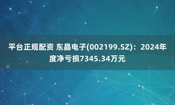 平台正规配资 东晶电子(002199.SZ)：2024年度净亏损7345.34万元