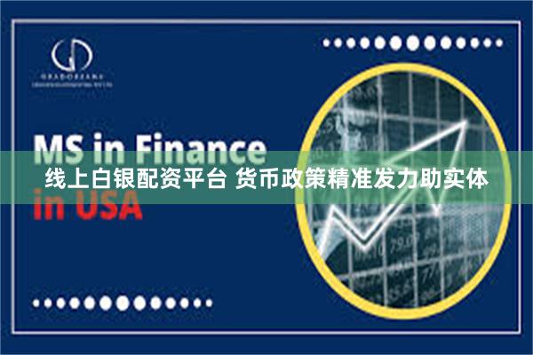 线上白银配资平台 货币政策精准发力助实体