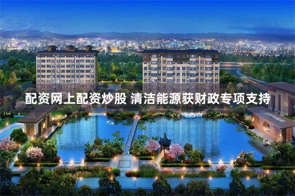 配资网上配资炒股 清洁能源获财政专项支持