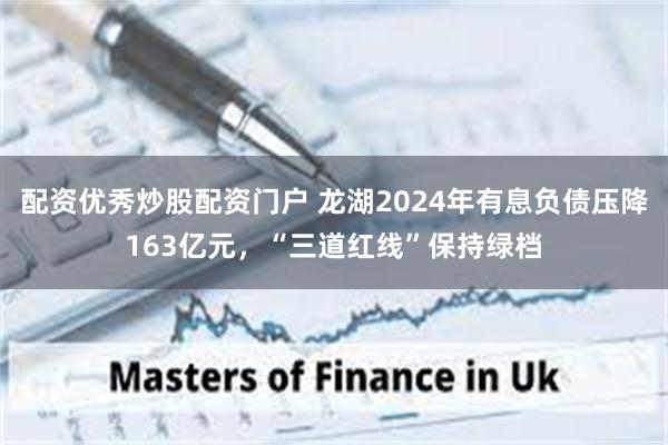 配资优秀炒股配资门户 龙湖2024年有息负债压降163亿元，“三道红线”保持绿档