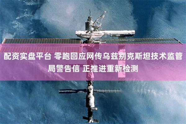配资实盘平台 零跑回应网传乌兹别克斯坦技术监管局警告信 正推进重新检测