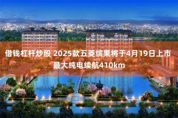 借钱杠杆炒股 2025款五菱缤果将于4月19日上市 最大纯电续航410km